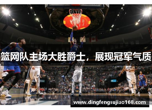 篮网队主场大胜爵士，展现冠军气质